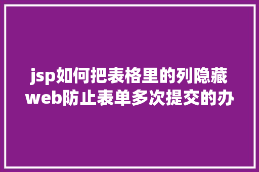 jsp如何把表格里的列隐藏web防止表单多次提交的办法