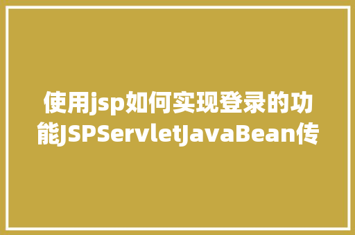 使用jsp如何实现登录的功能JSPServletJavaBean传统方法实现简略单纯留言板制造注册登录留言 JavaScript