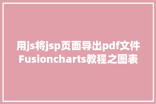 用js将jsp页面导出pdf文件Fusioncharts教程之图表组件导出图片和PDF文件