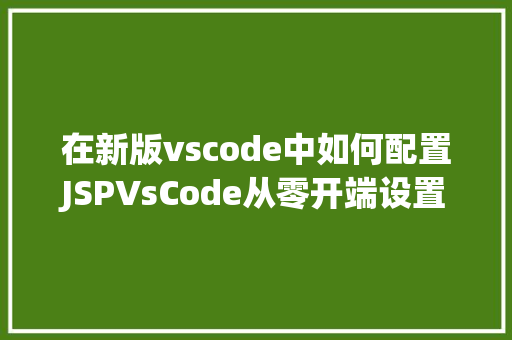 在新版vscode中如何配置JSPVsCode从零开端设置装备摆设一个属于本身的Vue开辟情况 HTML