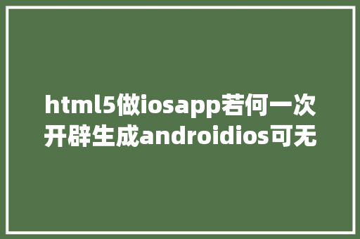 html5做iosapp若何一次开辟生成androidios可无开辟者账号Html5 web app