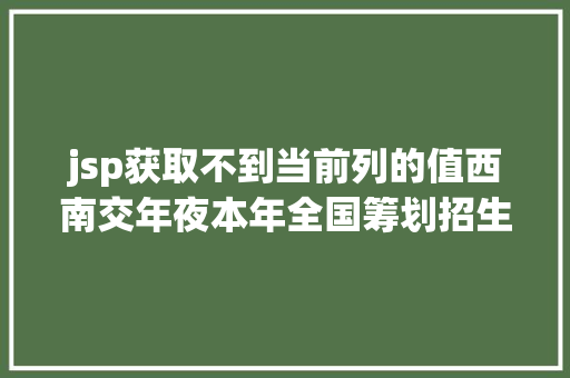 jsp获取不到当前列的值西南交年夜本年全国筹划招生7450名 个中在川拟投1760名