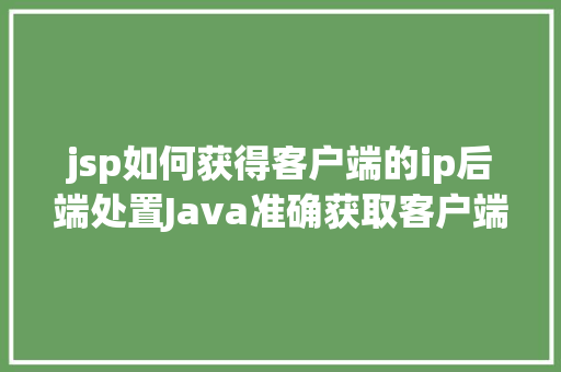 jsp如何获得客户端的ip后端处置Java准确获取客户端真实IP办法整顿干货 CSS