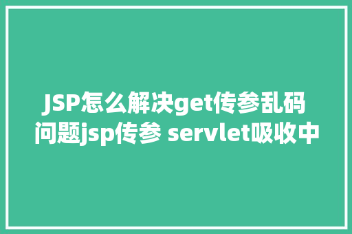 JSP怎么解决get传参乱码问题jsp传参 servlet吸收中文乱码问题 SQL