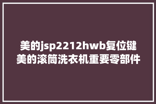 美的jsp2212hwb复位键美的滚筒洗衣机重要零部件及故障代码常识