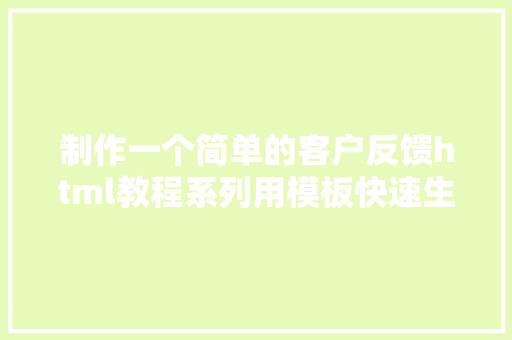 制作一个简单的客户反馈html教程系列用模板快速生成客户看法反馈表 React