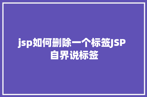 jsp如何删除一个标签JSP 自界说标签 Java