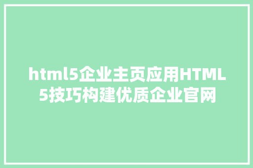 html5企业主页应用HTML5技巧构建优质企业官网