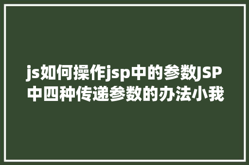 js如何操作jsp中的参数JSP中四种传递参数的办法小我总结简略适用 Docker