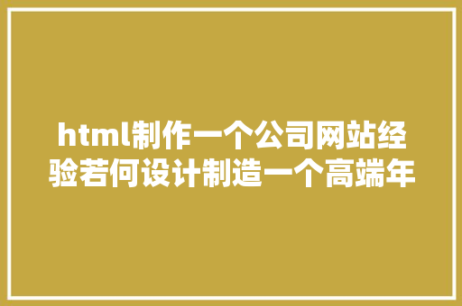 html制作一个公司网站经验若何设计制造一个高端年夜气精巧的公司网站