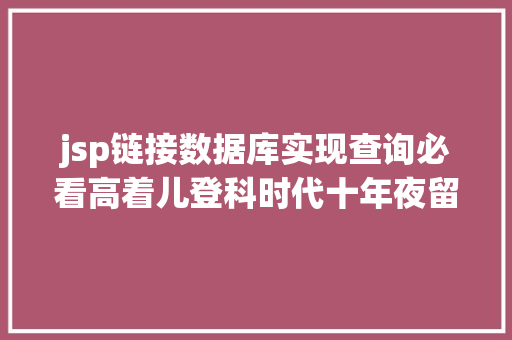 jsp链接数据库实现查询必看高着儿登科时代十年夜留意事项