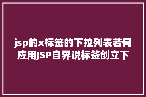 jsp的x标签的下拉列表若何应用JSP自界说标签创立下拉列表 GraphQL