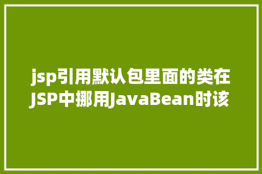 jsp引用默认包里面的类在JSP中挪用JavaBean时该若何设置 NoSQL