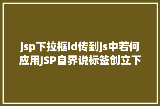 jsp下拉框id传到js中若何应用JSP自界说标签创立下拉列表 Ruby