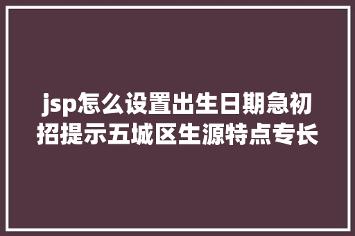 jsp怎么设置出生日期急初招提示五城区生源特点专长自愿收集填报明天截止后续涉及长乐区高新区