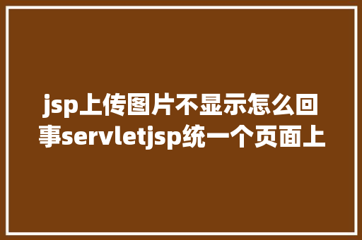 jsp上传图片不显示怎么回事servletjsp统一个页面上传文字图片并将图片地址保留到MYSQL Bootstrap