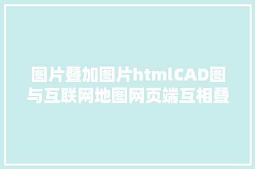 图片叠加图片htmlCAD图与互联网地图网页端互相叠加显示技巧剖析和实现