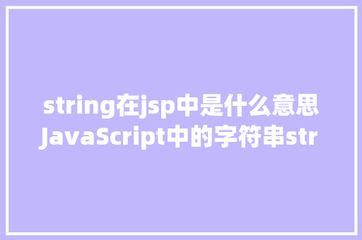 string在jsp中是什么意思JavaScript中的字符串string到底是什么