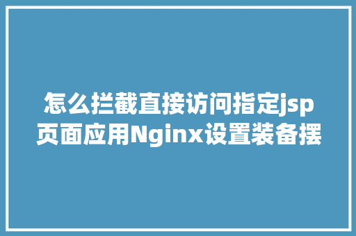 怎么拦截直接访问指定jsp页面应用Nginx设置装备摆设文件屏障指定要求