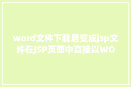 word文件下载后变成jsp文件在JSP页面中直接以WORD格局或者将页面下载成WORD格局文件 PHP