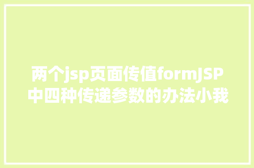 两个jsp页面传值formJSP中四种传递参数的办法小我总结简略适用 Angular