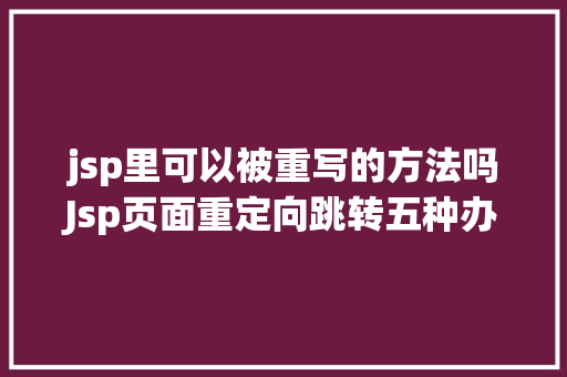 jsp里可以被重写的方法吗Jsp页面重定向跳转五种办法第二种第三种