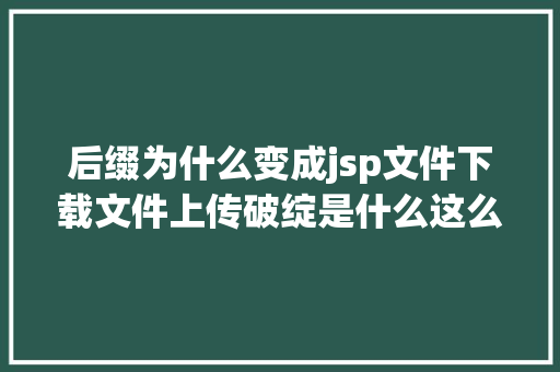 后缀为什么变成jsp文件下载文件上传破绽是什么这么通俗易懂的讲授真的很可贵 Java