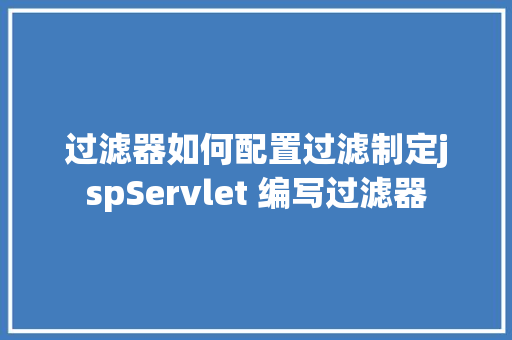 过滤器如何配置过滤制定jspServlet 编写过滤器