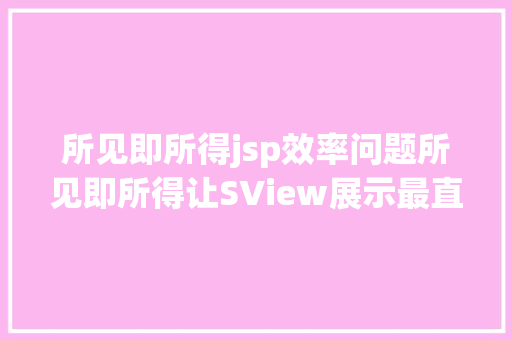 所见即所得jsp效率问题所见即所得让SView展示最直白的营销方法 Java