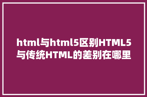 html与html5区别HTML5与传统HTML的差别在哪里优势有哪些 Bootstrap