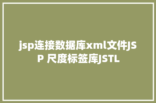 jsp连接数据库xml文件JSP 尺度标签库JSTL NoSQL