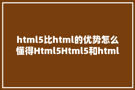 html5比html的优势怎么懂得Html5Html5和html4比拟有哪些优势怎么学好html5