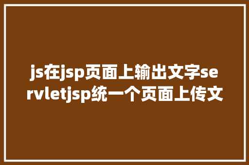 js在jsp页面上输出文字servletjsp统一个页面上传文字图片并将图片地址保留到MYSQL Webpack