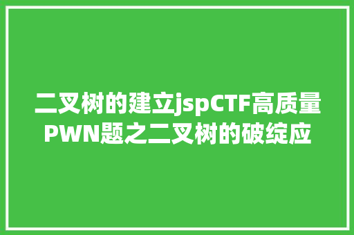 二叉树的建立jspCTF高质量PWN题之二叉树的破绽应用