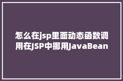 怎么在jsp里面动态函数调用在JSP中挪用JavaBean时该若何设置 NoSQL