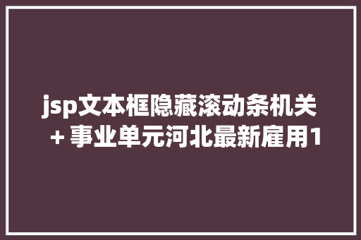 jsp文本框隐藏滚动条机关＋事业单元河北最新雇用1291人 附岗亭表