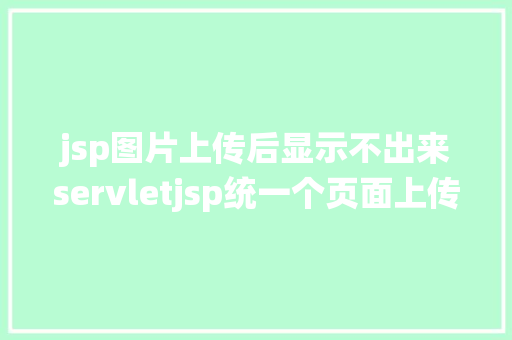 jsp图片上传后显示不出来servletjsp统一个页面上传文字图片并将图片地址保留到MYSQL Java