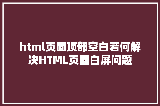 html页面顶部空白若何解决HTML页面白屏问题