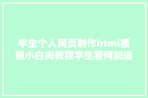 学生个人网页制作html模板小白向教程学生若何制造一个小我网页