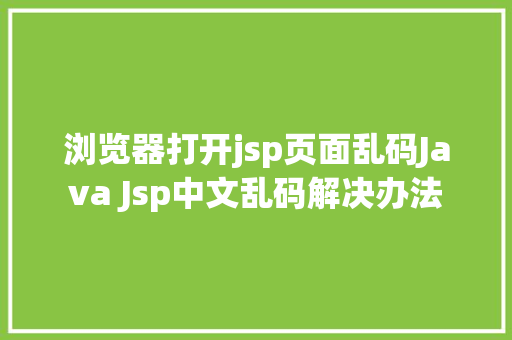 浏览器打开jsp页面乱码Java Jsp中文乱码解决办法 PHP