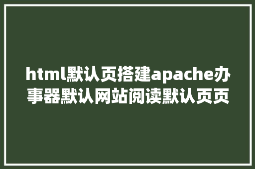 html默认页搭建apache办事器默认网站阅读默认页页面文件修正