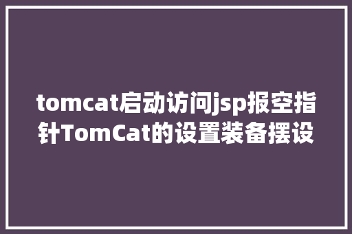 tomcat启动访问jsp报空指针TomCat的设置装备摆设和优化 SQL