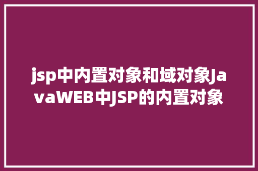 jsp中内置对象和域对象JavaWEB中JSP的内置对象