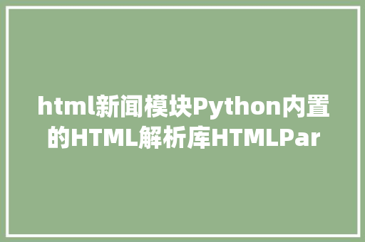 html新闻模块Python内置的HTML解析库HTMLParser模块 Vue.js