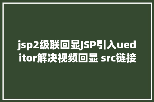 jsp2级联回显JSP引入ueditor解决视频回显 src链接丧失问题 SQL