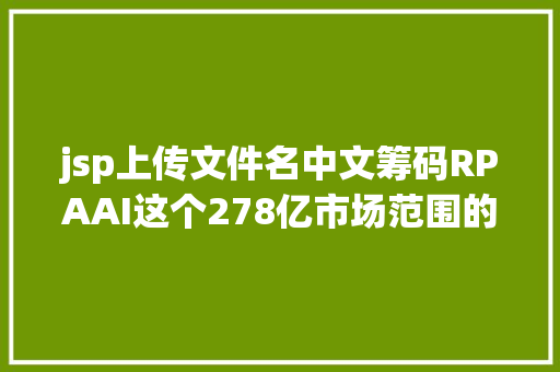 jsp上传文件名中文筹码RPAAI这个278亿市场范围的赛道IDC的这份申报讲清晰了