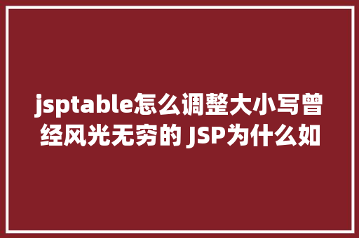 jsptable怎么调整大小写曾经风光无穷的 JSP为什么如今很少有人应用了 AJAX