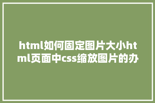 html如何固定图片大小html页面中css缩放图片的办法