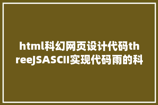 html科幻网页设计代码threeJSASCII实现代码雨的科幻后果 Ruby