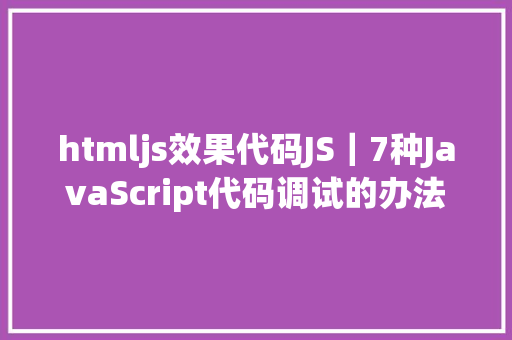 htmljs效果代码JS｜7种JavaScript代码调试的办法 JavaScript